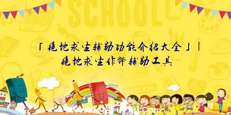 「绝地求生辅助功能介绍大全」|绝地求生作弊辅助工具